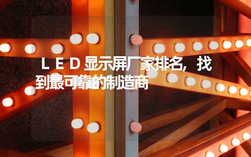 LED显示屏厂家排名,找到最可靠的制造商