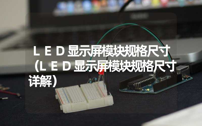 LED显示屏模块规格尺寸（LED显示屏模块规格尺寸详解）