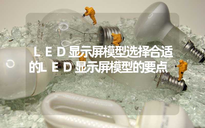 LED显示屏模型选择合适的LED显示屏模型的要点