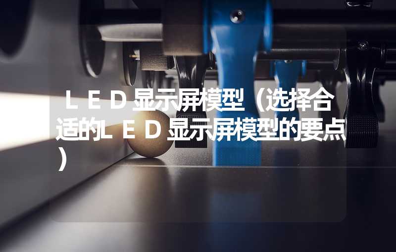 LED显示屏模型（选择合适的LED显示屏模型的要点）