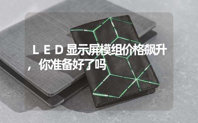 LED显示屏模组价格飙升,你准备好了吗
