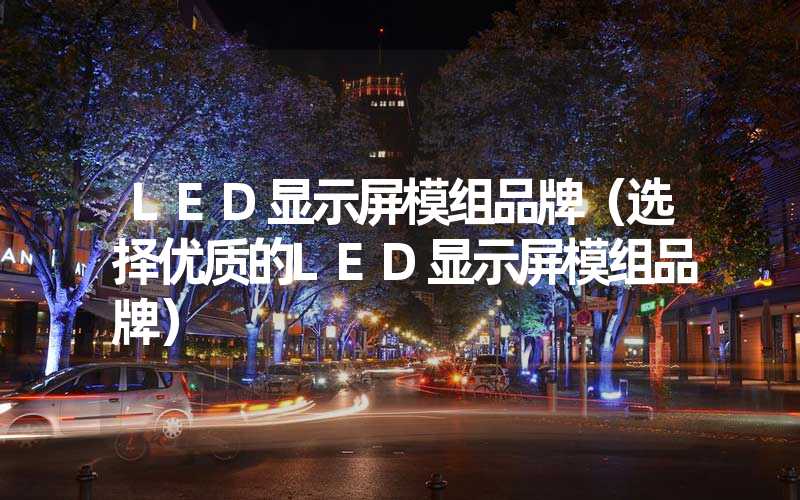 LED显示屏模组品牌（选择优质的LED显示屏模组品牌）