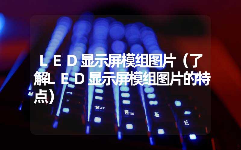 LED显示屏模组图片（了解LED显示屏模组图片的特点）