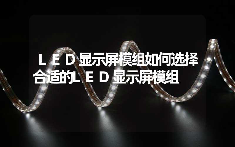 LED显示屏模组如何选择合适的LED显示屏模组