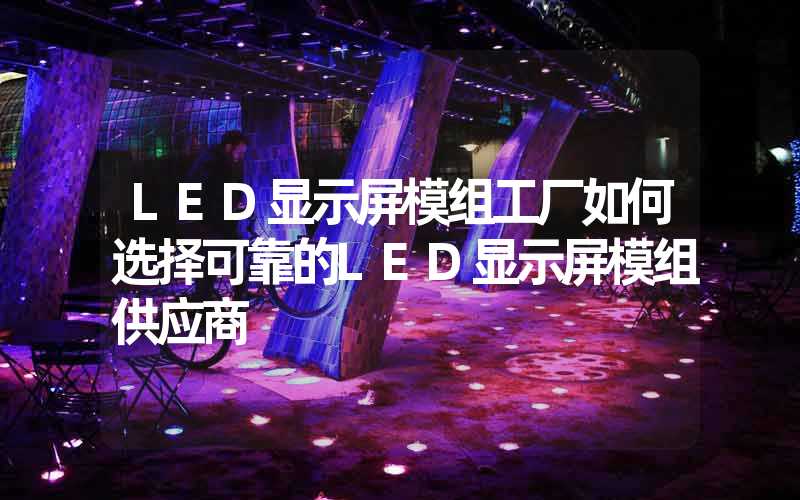 LED显示屏模组工厂如何选择可靠的LED显示屏模组供应商