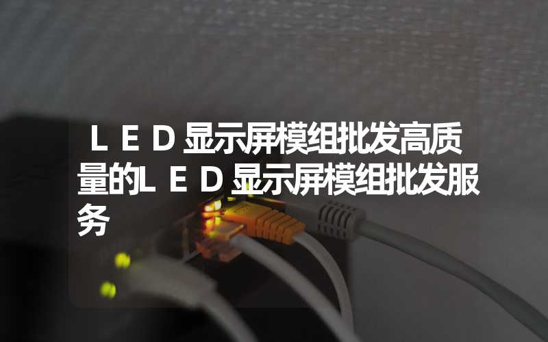 LED显示屏模组批发高质量的LED显示屏模组批发服务