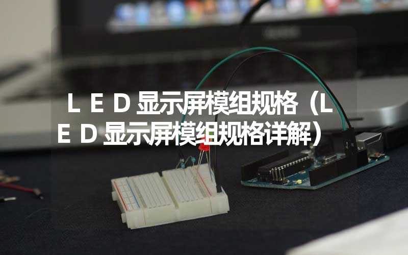 LED显示屏模组规格（LED显示屏模组规格详解）