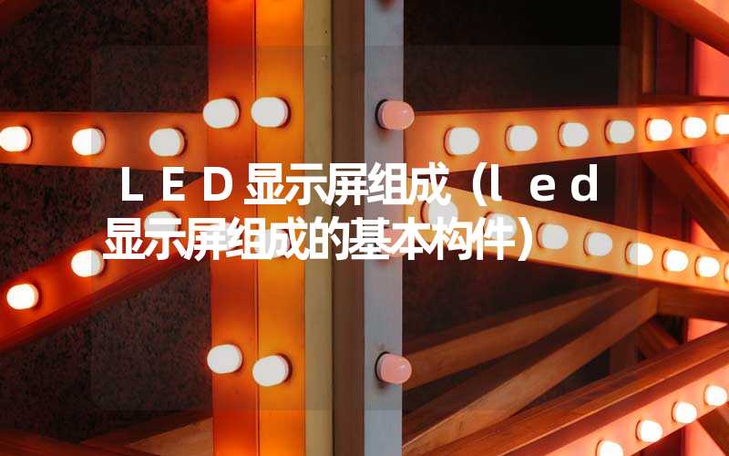 LED显示屏组成（led显示屏组成的基本构件）