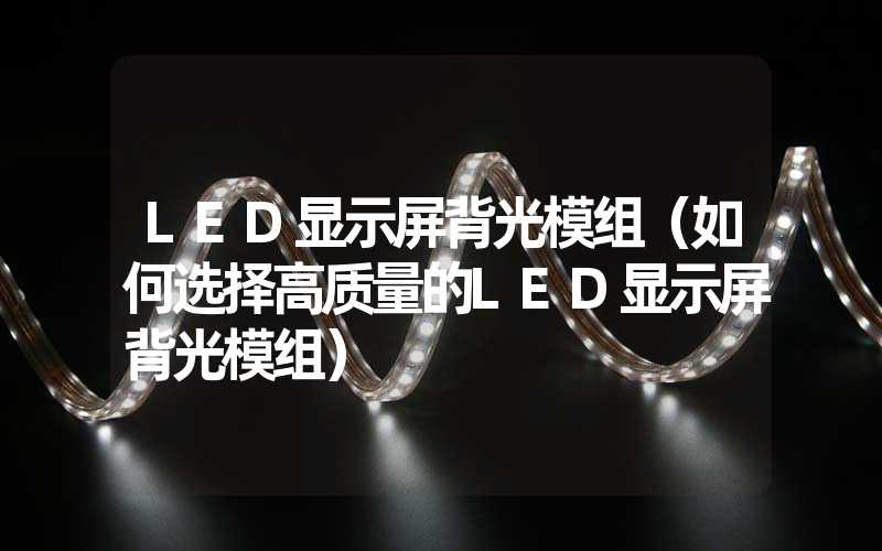 LED显示屏背光模组（如何选择高质量的LED显示屏背光模组）