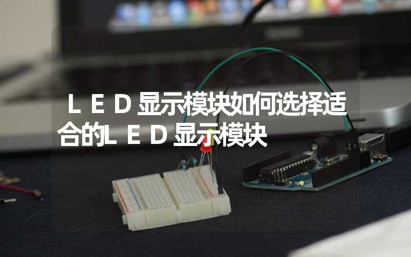 LED显示模块如何选择适合的LED显示模块