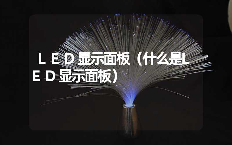 LED显示面板（什么是LED显示面板）