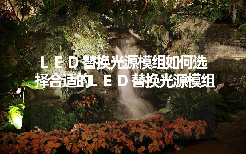 LED替换光源模组如何选择合适的LED替换光源模组