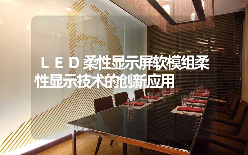 LED柔性显示屏软模组柔性显示技术的创新应用