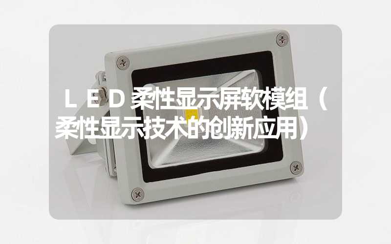 LED柔性显示屏软模组（柔性显示技术的创新应用）