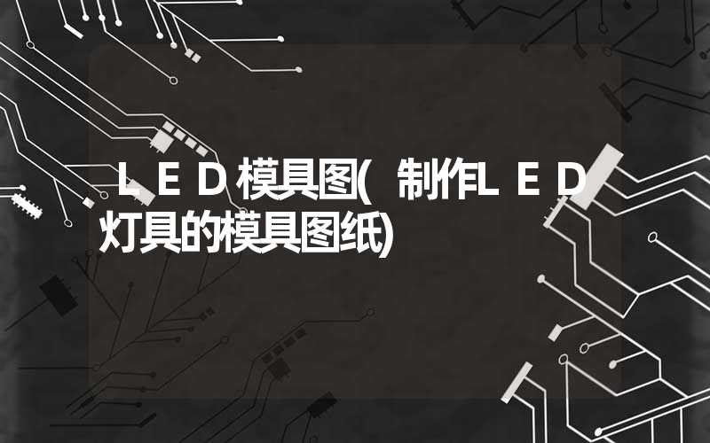 LED模具图(制作LED灯具的模具图纸)