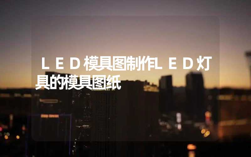 LED模具图制作LED灯具的模具图纸