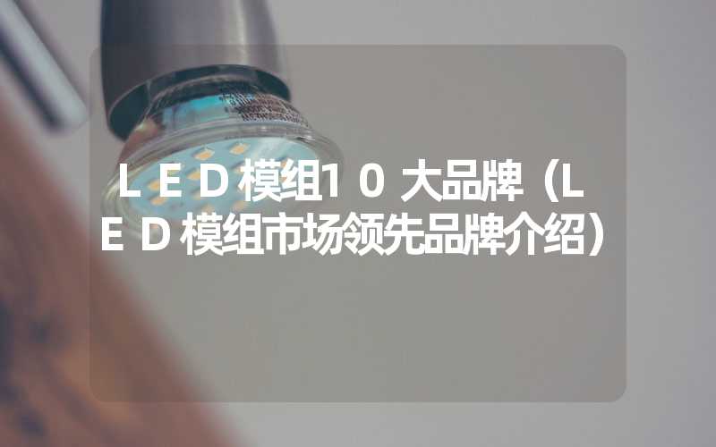 LED模组10大品牌（LED模组市场领先品牌介绍）