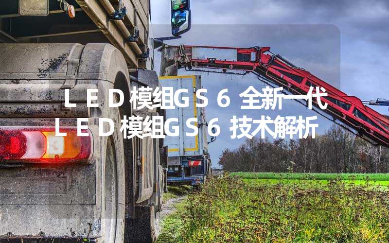 LED模组GS6全新一代LED模组GS6技术解析