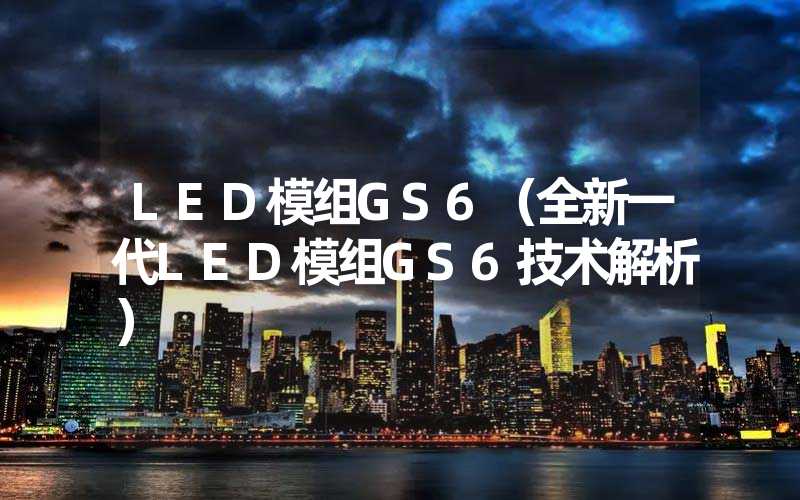 LED模组GS6（全新一代LED模组GS6技术解析）