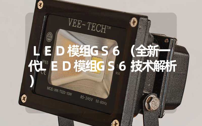 LED模组GS6（全新一代LED模组GS6技术解析）