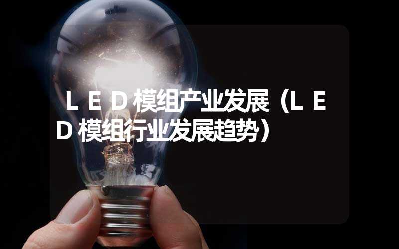 LED模组产业发展（LED模组行业发展趋势）