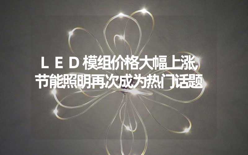 LED模组价格大幅上涨,节能照明再次成为热门话题