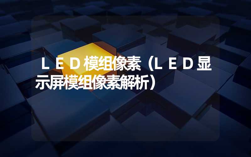 LED模组像素（LED显示屏模组像素解析）