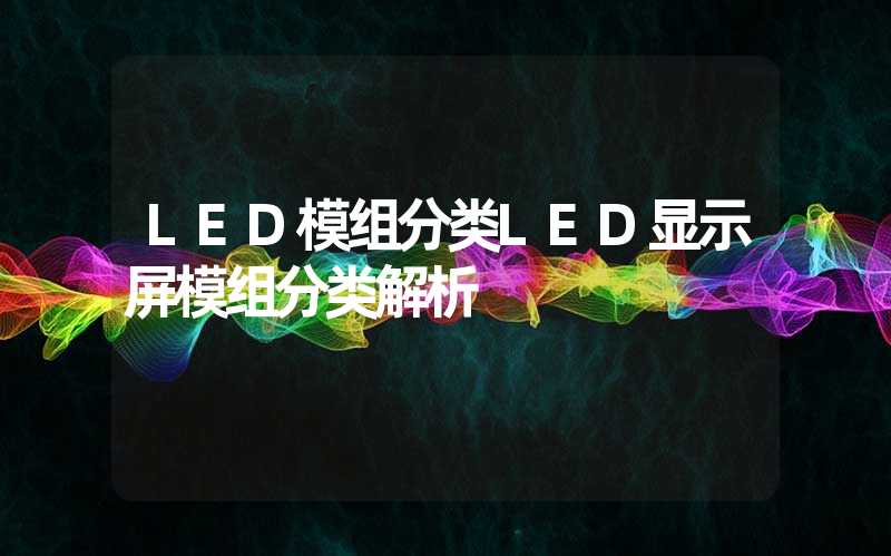 LED模组分类LED显示屏模组分类解析