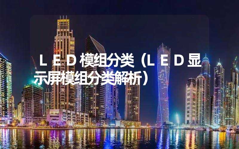 LED模组分类（LED显示屏模组分类解析）