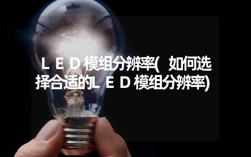 LED模组分辨率(如何选择合适的LED模组分辨率)