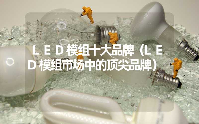 LED模组十大品牌（LED模组市场中的顶尖品牌）