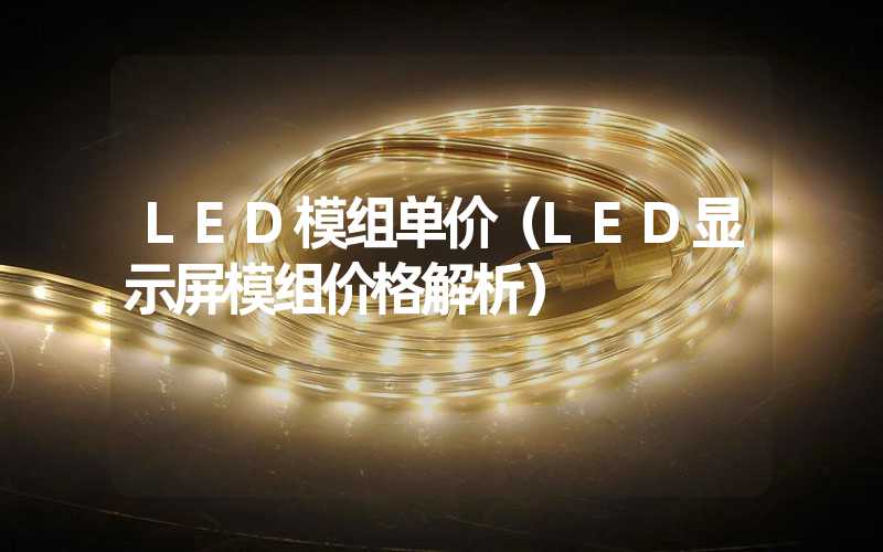 LED模组单价（LED显示屏模组价格解析）