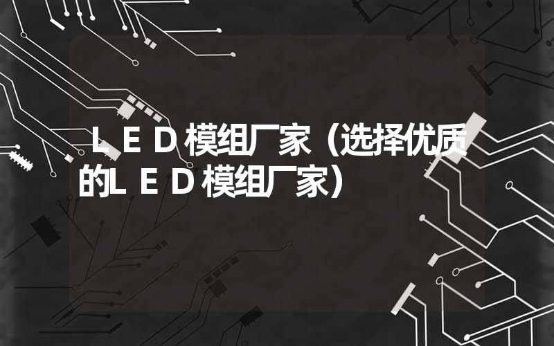 LED模组厂家（选择优质的LED模组厂家）