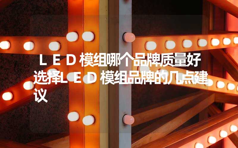 LED模组哪个品牌质量好选择LED模组品牌的几点建议