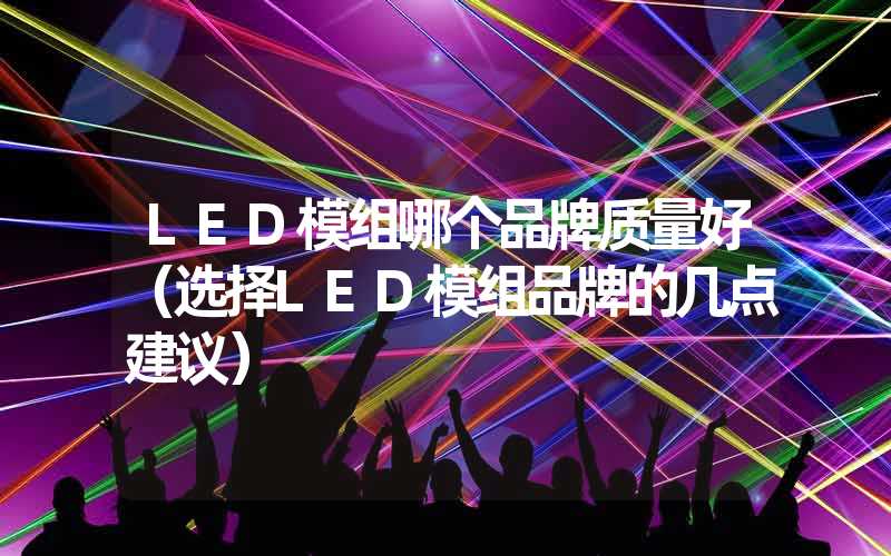 LED模组哪个品牌质量好（选择LED模组品牌的几点建议）