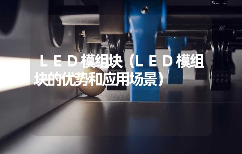 LED模组块（LED模组块的优势和应用场景）