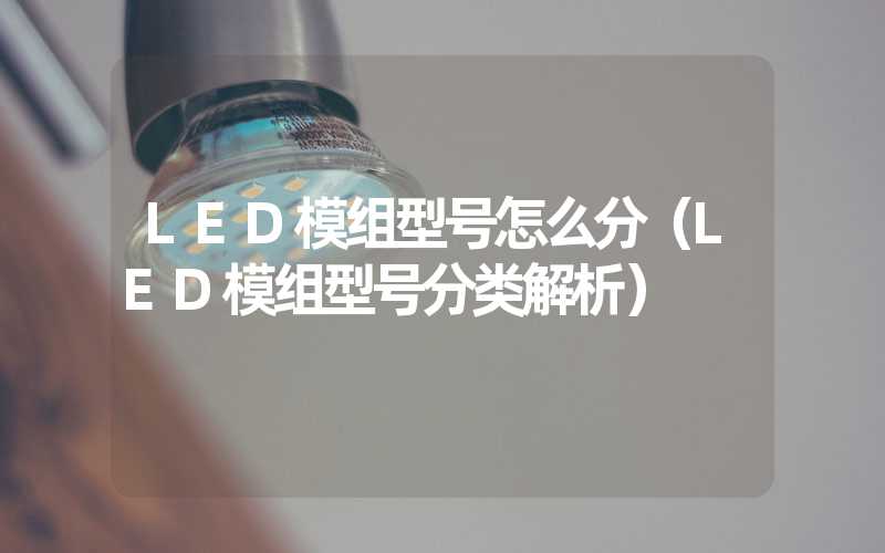 LED模组型号怎么分（LED模组型号分类解析）