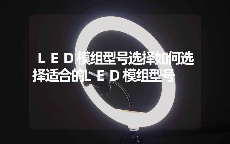 LED模组型号选择如何选择适合的LED模组型号