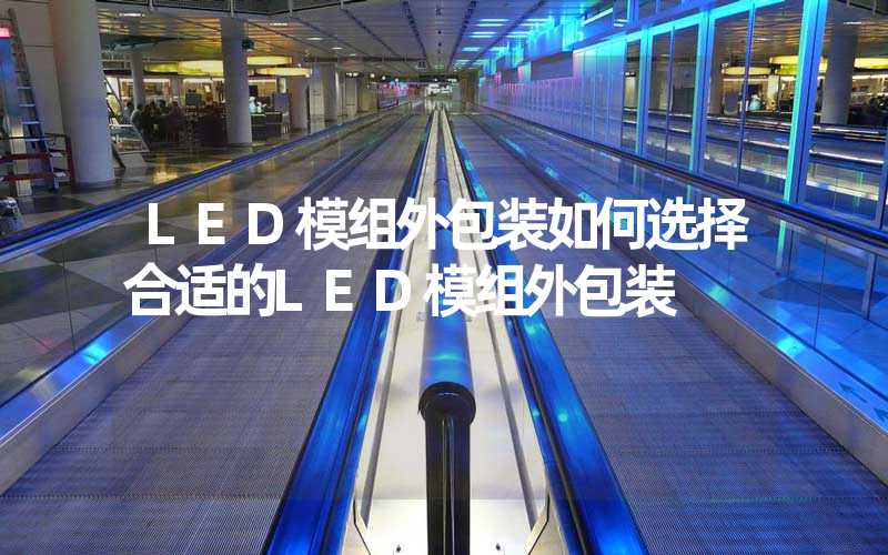 LED模组外包装如何选择合适的LED模组外包装