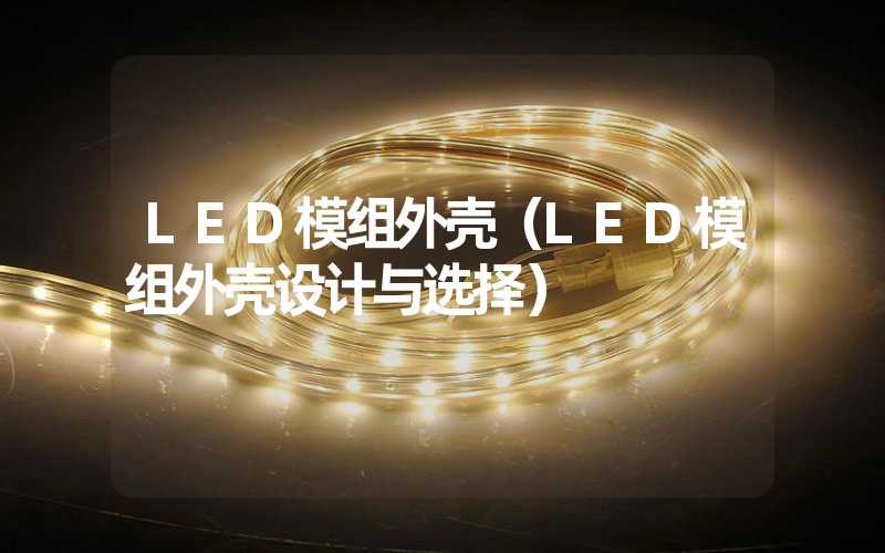 LED模组外壳（LED模组外壳设计与选择）