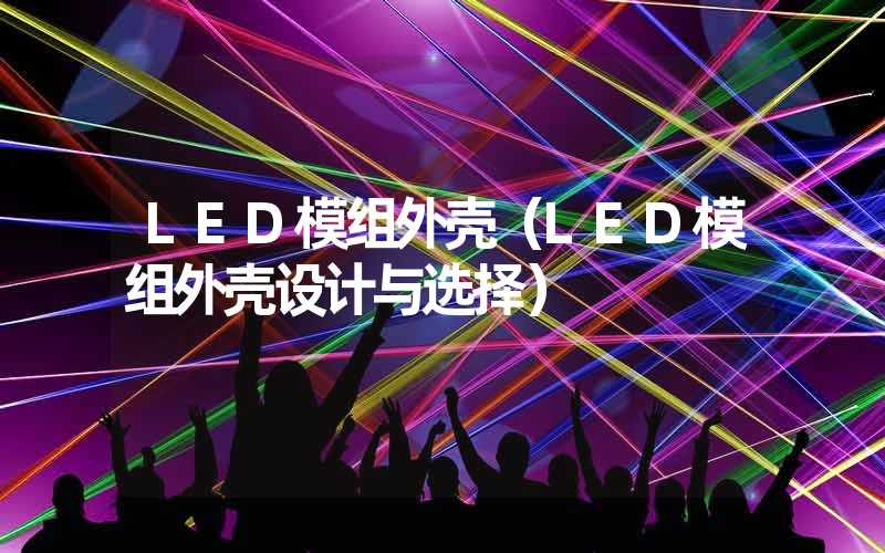 LED模组外壳（LED模组外壳设计与选择）