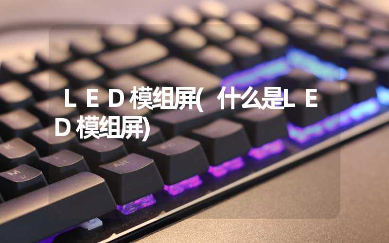 LED模组屏(什么是LED模组屏)