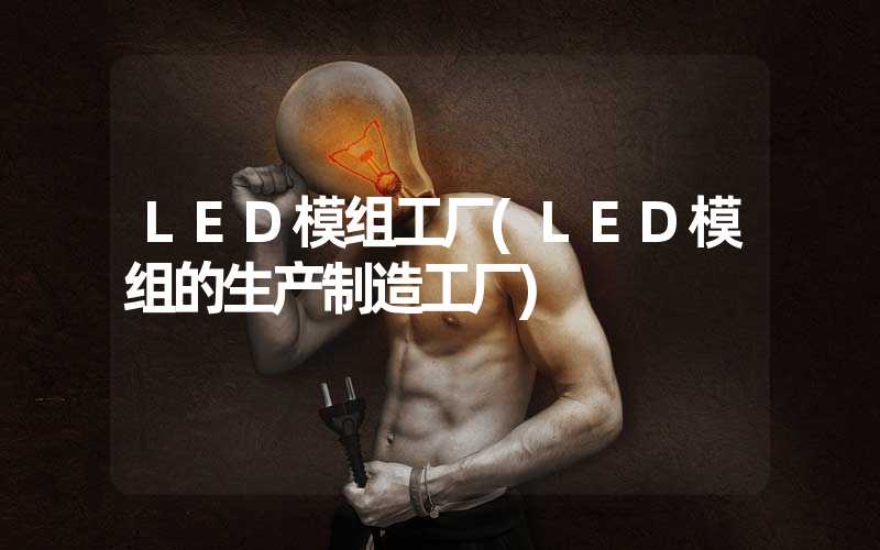 LED模组工厂(LED模组的生产制造工厂)