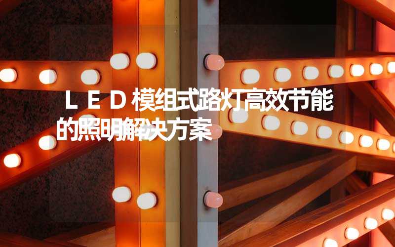 LED模组式路灯高效节能的照明解决方案