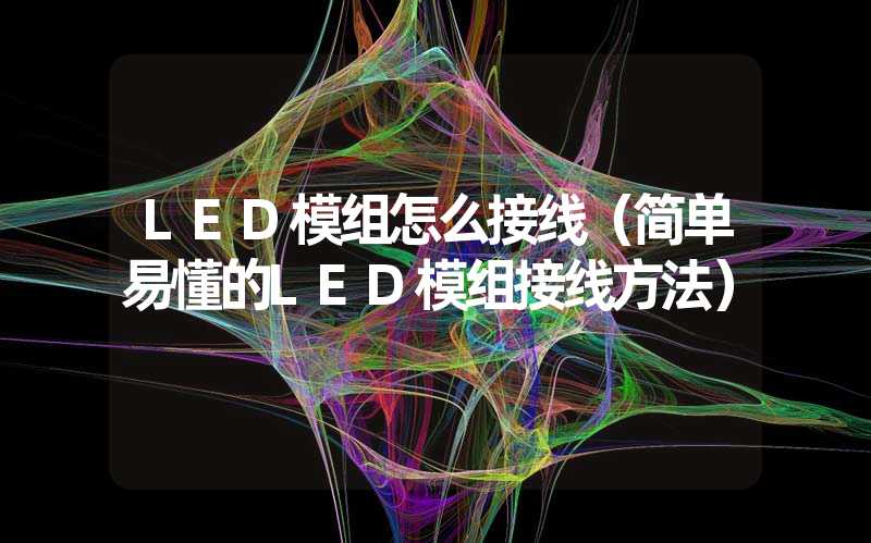 LED模组怎么接线（简单易懂的LED模组接线方法）