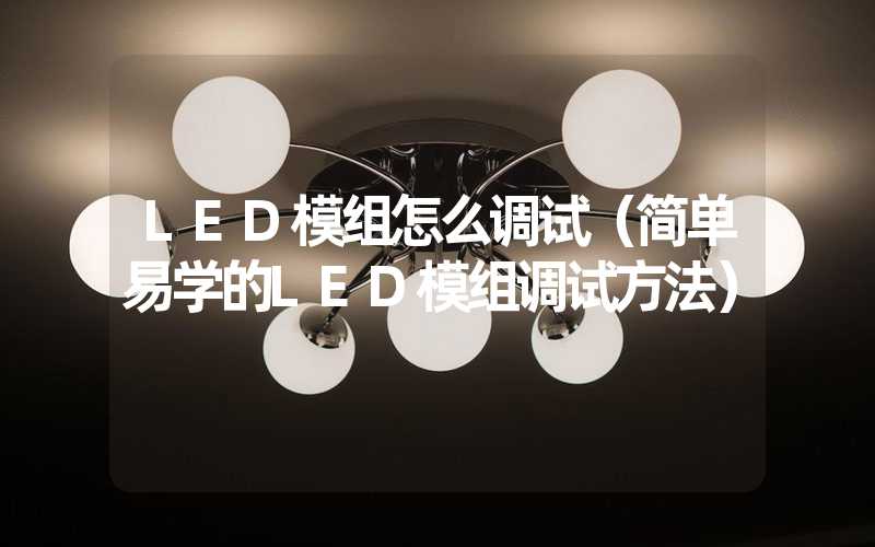 LED模组怎么调试（简单易学的LED模组调试方法）
