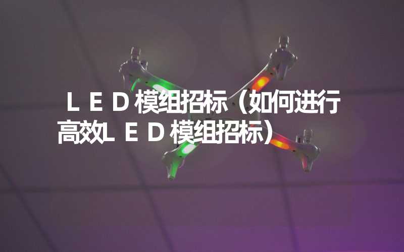 LED模组招标（如何进行高效LED模组招标）