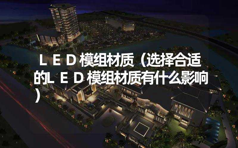 LED模组材质（选择合适的LED模组材质有什么影响）
