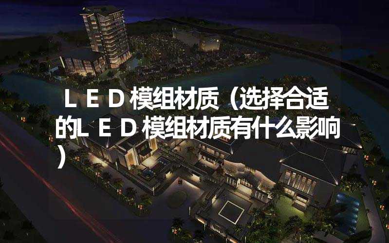 LED模组材质（选择合适的LED模组材质有什么影响）