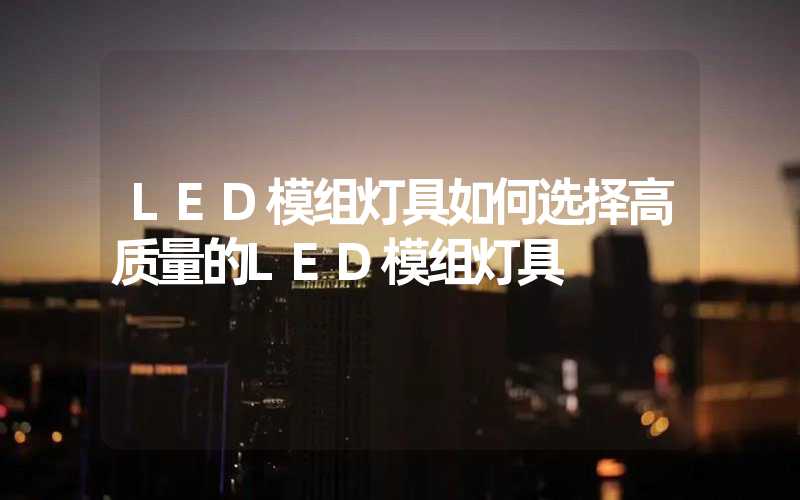 LED模组灯具如何选择高质量的LED模组灯具